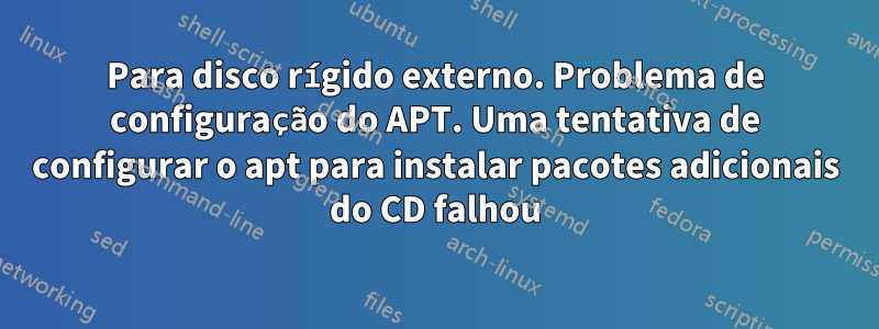 Para disco rígido externo. Problema de configuração do APT. Uma tentativa de configurar o apt para instalar pacotes adicionais do CD falhou