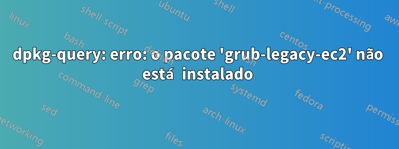 dpkg-query: erro: o pacote 'grub-legacy-ec2' não está instalado