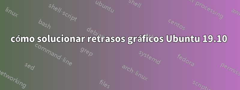 cómo solucionar retrasos gráficos Ubuntu 19.10