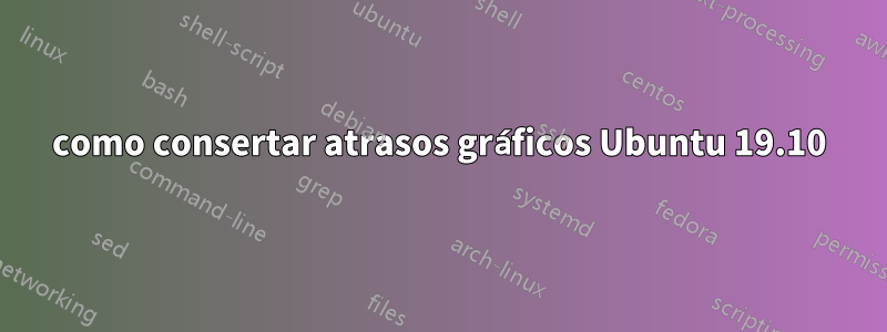 como consertar atrasos gráficos Ubuntu 19.10