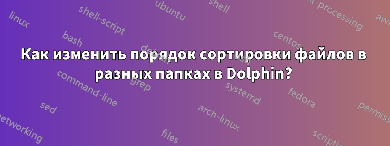 Как изменить порядок сортировки файлов в разных папках в Dolphin?