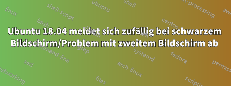 Ubuntu 18.04 meldet sich zufällig bei schwarzem Bildschirm/Problem mit zweitem Bildschirm ab