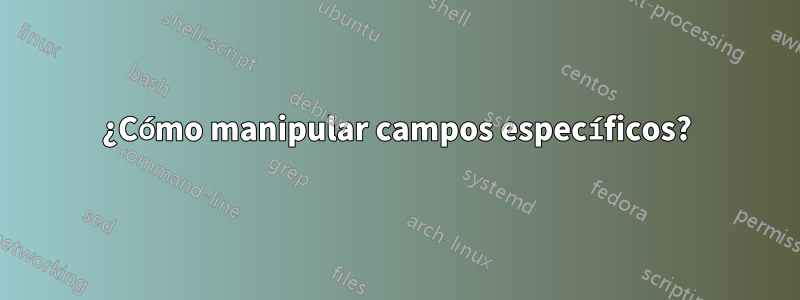 ¿Cómo manipular campos específicos?