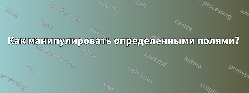 Как манипулировать определенными полями?