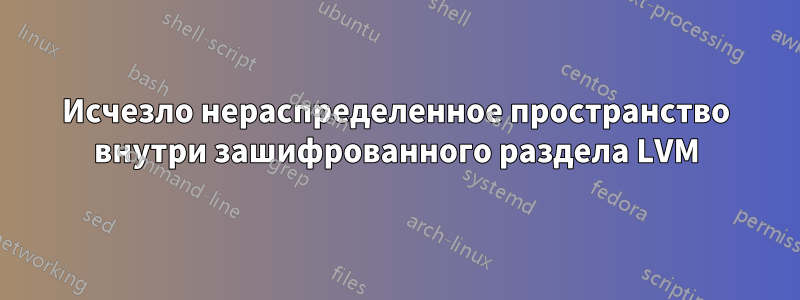 Исчезло нераспределенное пространство внутри зашифрованного раздела LVM