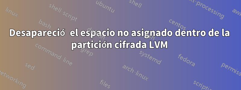 Desapareció el espacio no asignado dentro de la partición cifrada LVM