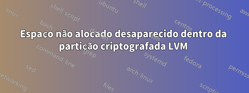 Espaço não alocado desaparecido dentro da partição criptografada LVM