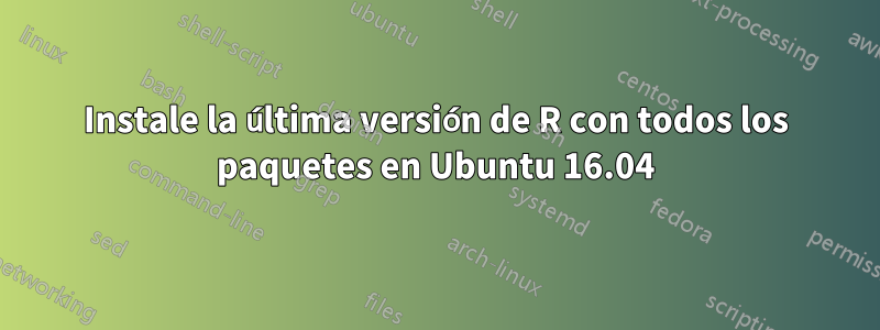 Instale la última versión de R con todos los paquetes en Ubuntu 16.04