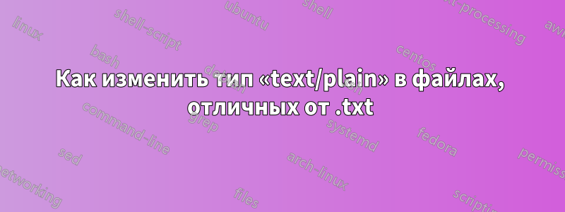 Как изменить тип «text/plain» в файлах, отличных от .txt