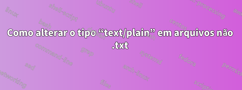 Como alterar o tipo “text/plain” em arquivos não .txt