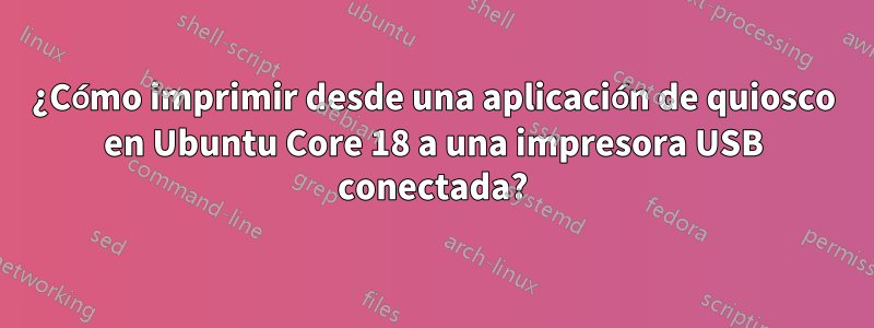 ¿Cómo imprimir desde una aplicación de quiosco en Ubuntu Core 18 a una impresora USB conectada?