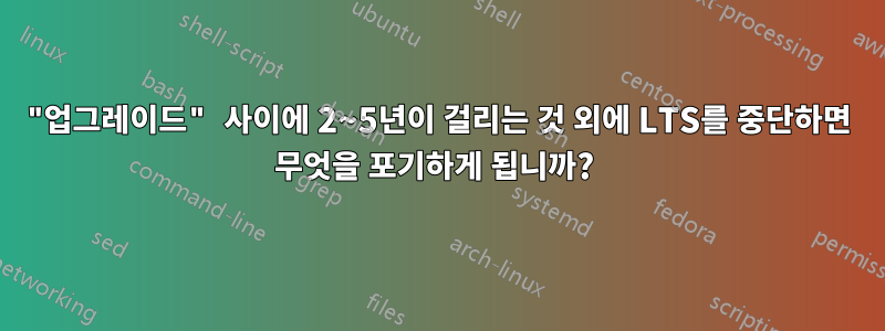 "업그레이드" 사이에 2~5년이 걸리는 것 외에 LTS를 중단하면 무엇을 포기하게 됩니까? 