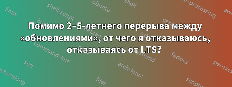 Помимо 2–5-летнего перерыва между «обновлениями», от чего я отказываюсь, отказываясь от LTS? 