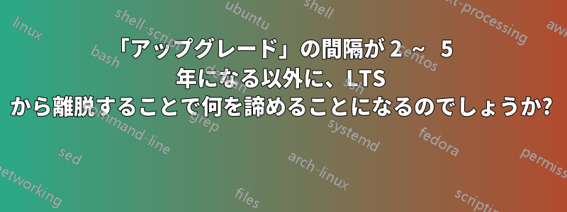 「アップグレード」の間隔が 2 ～ 5 年になる以外に、LTS から離脱することで何を諦めることになるのでしょうか? 