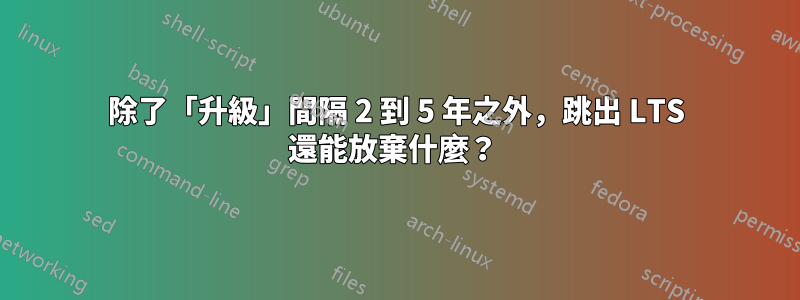 除了「升級」間隔 2 到 5 年之外，跳出 LTS 還能放棄什麼？ 