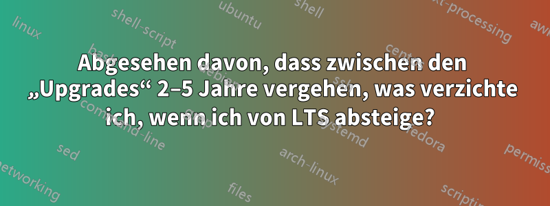 Abgesehen davon, dass zwischen den „Upgrades“ 2–5 Jahre vergehen, was verzichte ich, wenn ich von LTS absteige? 