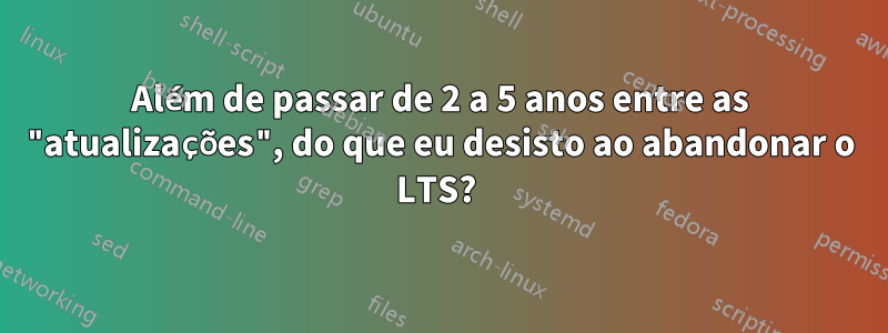 Além de passar de 2 a 5 anos entre as "atualizações", do que eu desisto ao abandonar o LTS? 