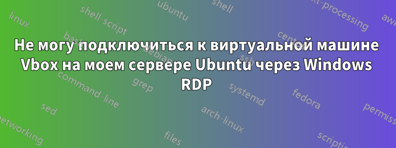 Не могу подключиться к виртуальной машине Vbox на моем сервере Ubuntu через Windows RDP