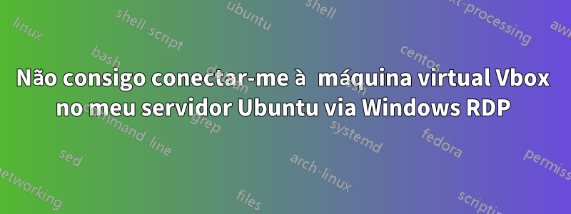 Não consigo conectar-me à máquina virtual Vbox no meu servidor Ubuntu via Windows RDP