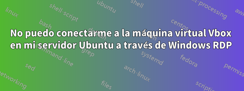 No puedo conectarme a la máquina virtual Vbox en mi servidor Ubuntu a través de Windows RDP