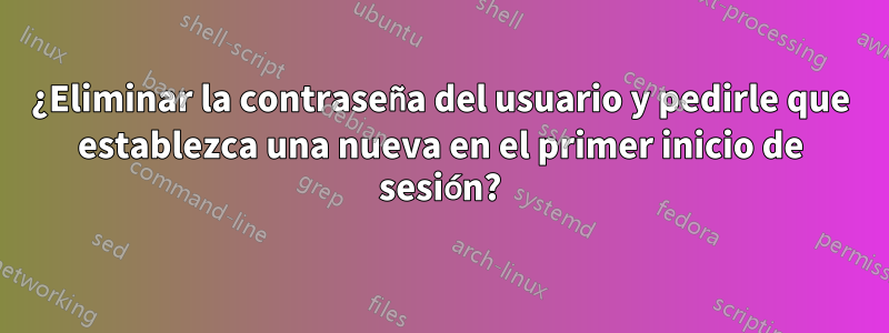 ¿Eliminar la contraseña del usuario y pedirle que establezca una nueva en el primer inicio de sesión?