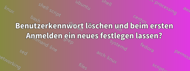 Benutzerkennwort löschen und beim ersten Anmelden ein neues festlegen lassen?