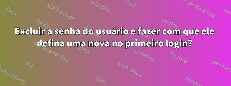 Excluir a senha do usuário e fazer com que ele defina uma nova no primeiro login?