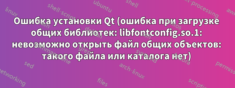 Ошибка установки Qt (ошибка при загрузке общих библиотек: libfontconfig.so.1: невозможно открыть файл общих объектов: такого файла или каталога нет)