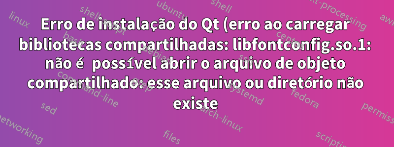 Erro de instalação do Qt (erro ao carregar bibliotecas compartilhadas: libfontconfig.so.1: não é possível abrir o arquivo de objeto compartilhado: esse arquivo ou diretório não existe)