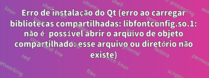 Erro de instalação do Qt (erro ao carregar bibliotecas compartilhadas: libfontconfig.so.1: não é possível abrir o arquivo de objeto compartilhado: esse arquivo ou diretório não existe)