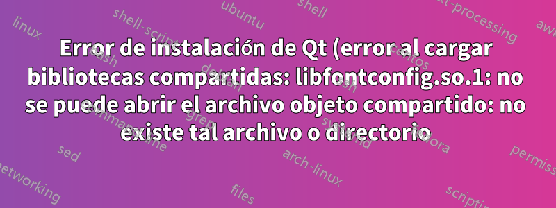 Error de instalación de Qt (error al cargar bibliotecas compartidas: libfontconfig.so.1: no se puede abrir el archivo objeto compartido: no existe tal archivo o directorio)