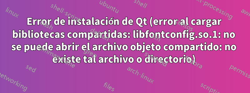 Error de instalación de Qt (error al cargar bibliotecas compartidas: libfontconfig.so.1: no se puede abrir el archivo objeto compartido: no existe tal archivo o directorio)