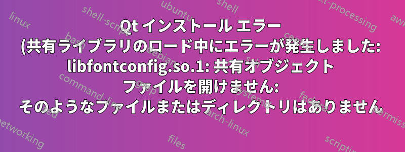 Qt インストール エラー (共有ライブラリのロード中にエラーが発生しました: libfontconfig.so.1: 共有オブジェクト ファイルを開けません: そのようなファイルまたはディレクトリはありません)