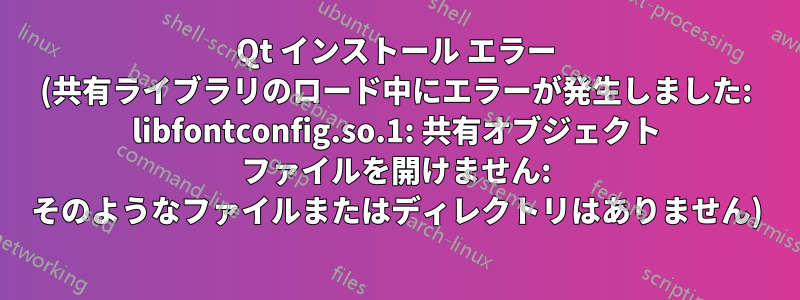 Qt インストール エラー (共有ライブラリのロード中にエラーが発生しました: libfontconfig.so.1: 共有オブジェクト ファイルを開けません: そのようなファイルまたはディレクトリはありません)