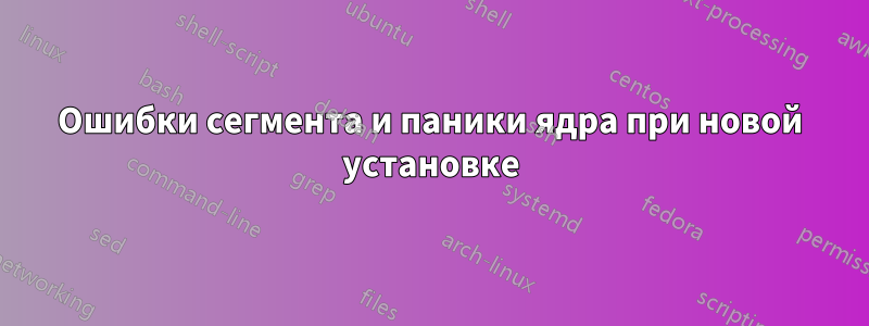 Ошибки сегмента и паники ядра при новой установке