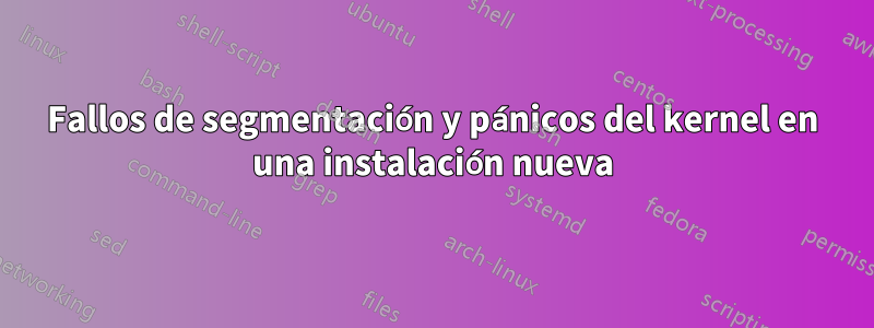 Fallos de segmentación y pánicos del kernel en una instalación nueva