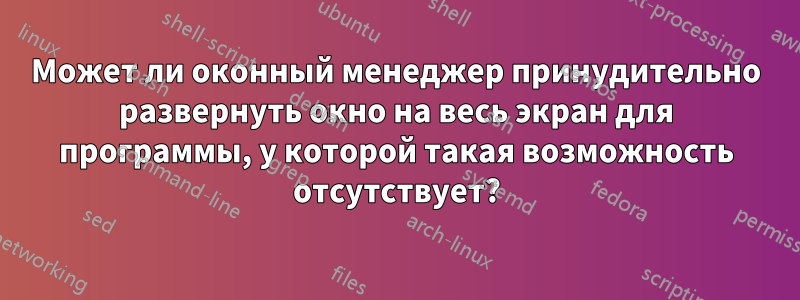 Может ли оконный менеджер принудительно развернуть окно на весь экран для программы, у которой такая возможность отсутствует?