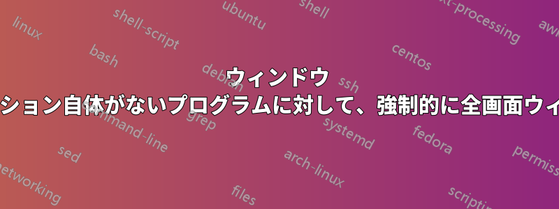 ウィンドウ マネージャーは、このオプション自体がないプログラムに対して、強制的に全画面ウィンドウを表示できますか?