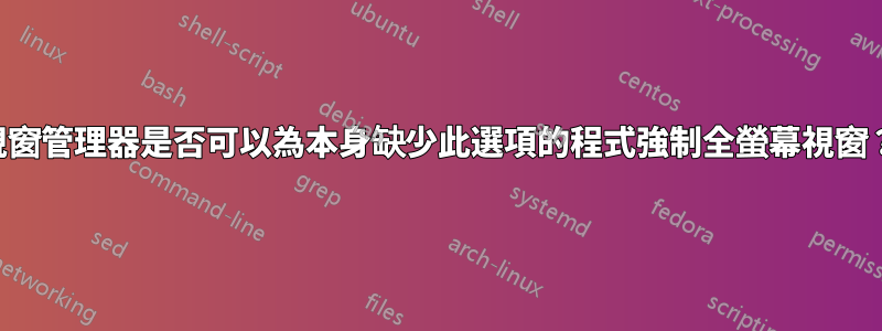 視窗管理器是否可以為本身缺少此選項的程式強制全螢幕視窗？