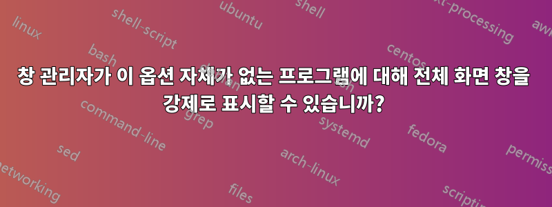 창 관리자가 이 옵션 자체가 없는 프로그램에 대해 전체 화면 창을 강제로 표시할 수 있습니까?