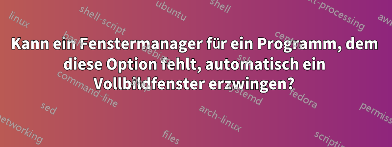 Kann ein Fenstermanager für ein Programm, dem diese Option fehlt, automatisch ein Vollbildfenster erzwingen?