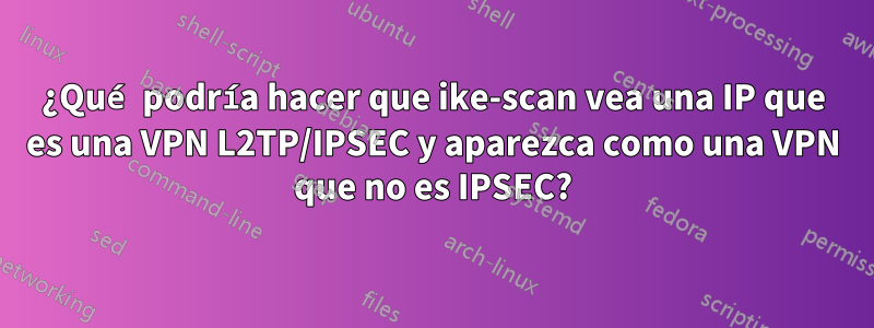 ¿Qué podría hacer que ike-scan vea una IP que es una VPN L2TP/IPSEC y aparezca como una VPN que no es IPSEC?