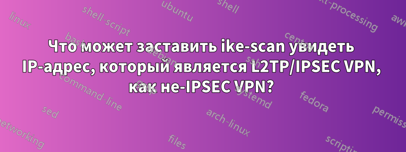 Что может заставить ike-scan увидеть IP-адрес, который является L2TP/IPSEC VPN, как не-IPSEC VPN?