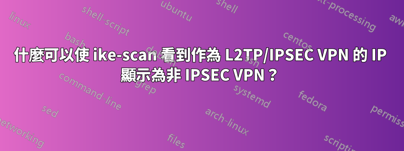 什麼可以使 ike-scan 看到作為 L2TP/IPSEC VPN 的 IP 顯示為非 IPSEC VPN？