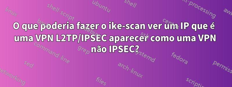 O que poderia fazer o ike-scan ver um IP que é uma VPN L2TP/IPSEC aparecer como uma VPN não IPSEC?