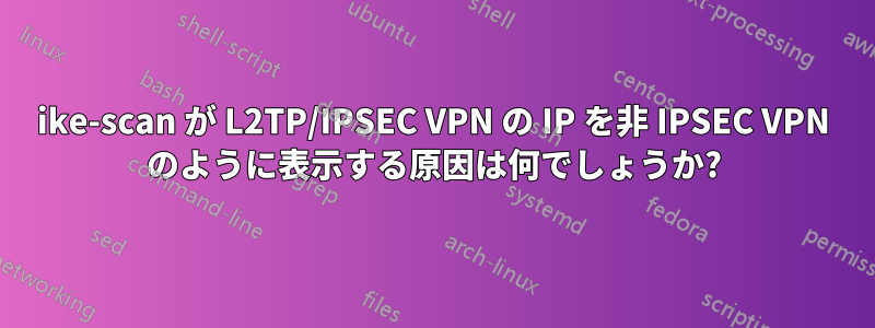 ike-scan が L2TP/IPSEC VPN の IP を非 IPSEC VPN のように表示する原因は何でしょうか?