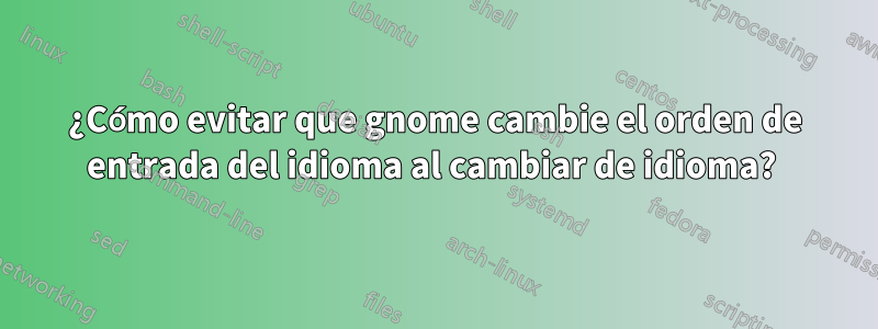 ¿Cómo evitar que gnome cambie el orden de entrada del idioma al cambiar de idioma? 