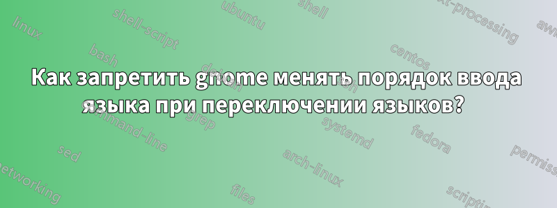 Как запретить gnome менять порядок ввода языка при переключении языков? 