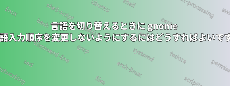 言語を切り替えるときに gnome が言語入力順序を変更しないようにするにはどうすればよいですか? 