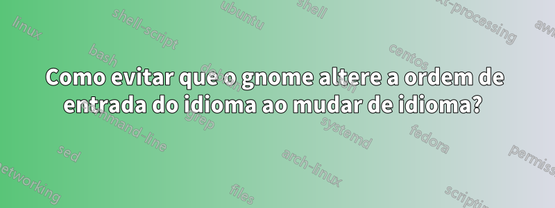 Como evitar que o gnome altere a ordem de entrada do idioma ao mudar de idioma? 